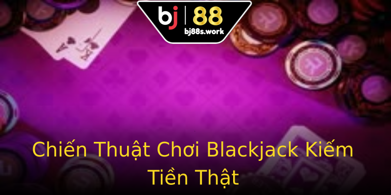 Chiến Thuật Chơi Blackjack Kiếm Tiền Thật