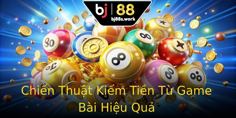 Chiến Thuật Kiếm Tiền Từ Game Bài Hiệu Quả