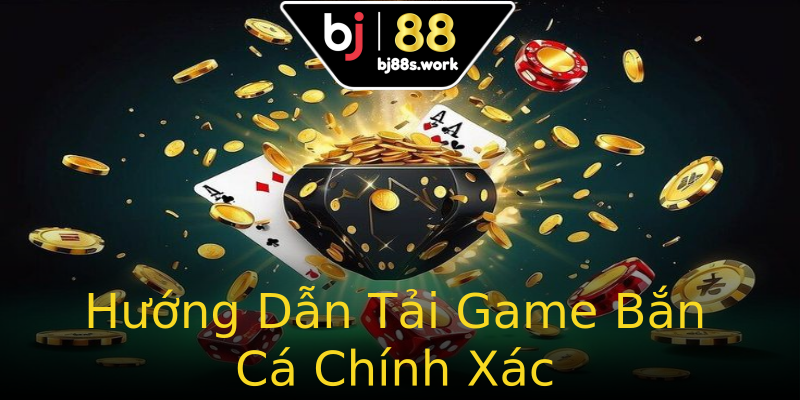 Hướng Dẫn Tải Game Bắn Cá Chính Xác