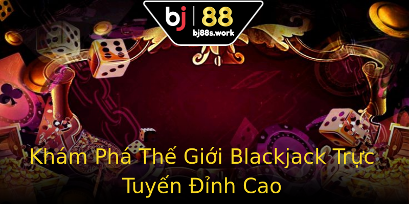 Khám Phá Thế Giới Blackjack Trực Tuyến Đỉnh Cao Khám Phá Thế Giới Blackjack Trực Tuyến Đỉnh Cao