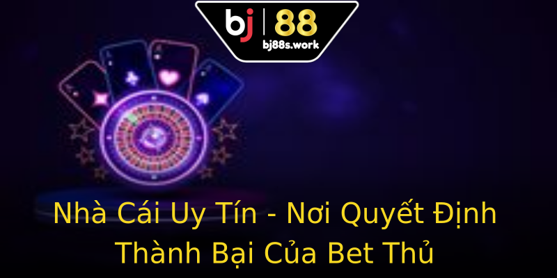 Nhà Cái Uy Tín - Nơi Quyết Định Thành Bại Của Bet Thủ
