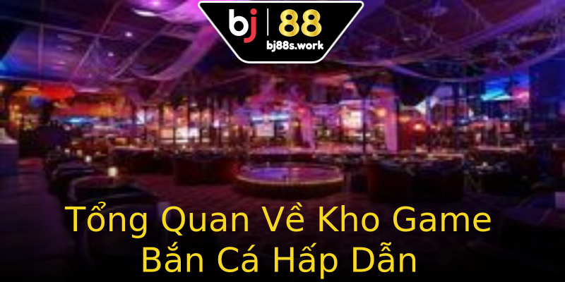 Tổng Quan Về Kho Game Bắn Cá Hấp Dẫn
